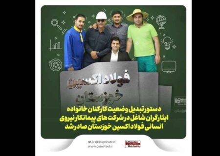 دستور تبدیل وضعیت کارکنان خانواده ایثارگران شاغل در شرکت های پیمانکار نیروی انسانی فولاد اکسین خوزستان